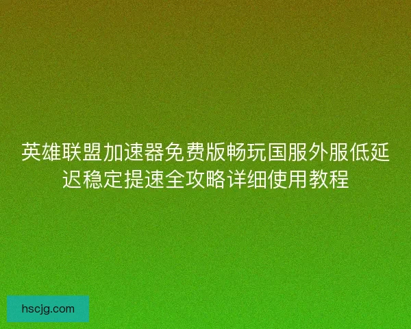英雄联盟加速器免费版畅玩国服外服低延迟稳定提速全攻略详细使用教程