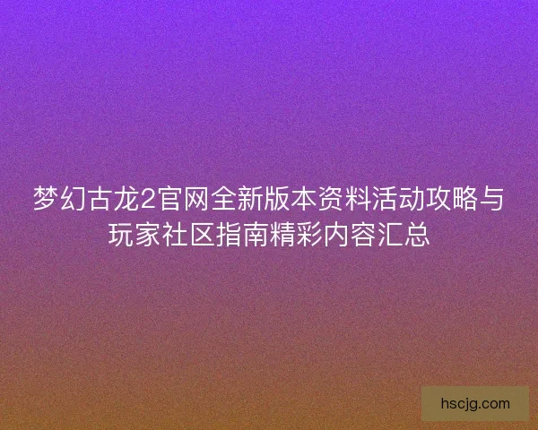 梦幻古龙2官网全新版本资料活动攻略与玩家社区指南精彩内容汇总