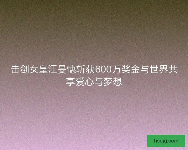 击剑女皇江旻憓斩获600万奖金与世界共享爱心与梦想