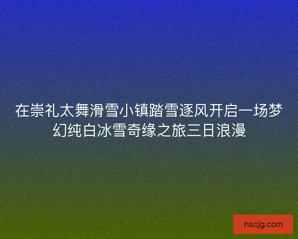 在崇礼太舞滑雪小镇踏雪逐风开启一场梦幻纯白冰雪奇缘之旅三日浪漫