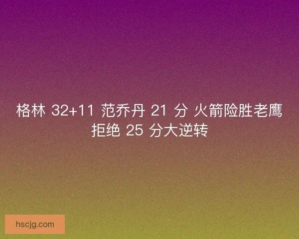 格林 32+11 范乔丹 21 分 火箭险胜老鹰拒绝 25 分大逆转