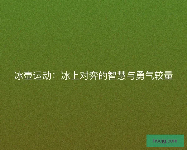 冰壶运动：冰上对弈的智慧与勇气较量
