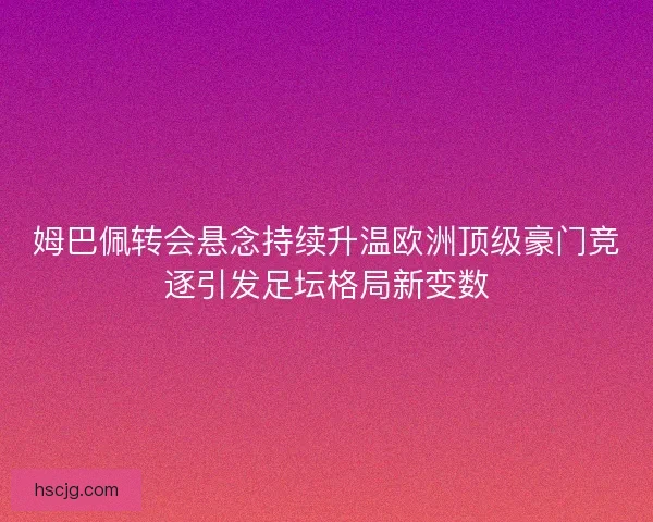 姆巴佩转会悬念持续升温欧洲顶级豪门竞逐引发足坛格局新变数