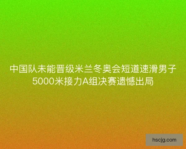 中国队未能晋级米兰冬奥会短道速滑男子5000米接力A组决赛遗憾出局