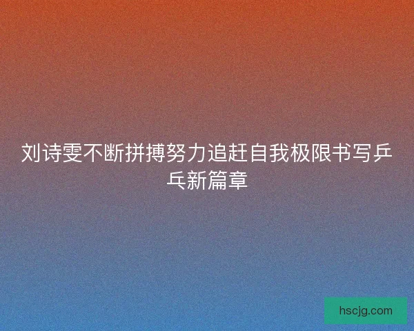 刘诗雯不断拼搏努力追赶自我极限书写乒乓新篇章